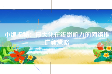 小编揭秘:最大化在线影响力的网络推广新策略 小编揭秘:最大化在线影响力的网络推广新策略