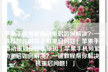 苹果手机频繁自动重启如何解决?一键教程帮你解决手机重启问题!苹果手机自动重启是什么原因「苹果手机频繁自动重启如何解决?一键教程帮你解决手机重启问题!」 苹果手机频繁自动重启如何解决?一键教程帮你解决手机重启问题!苹果手机自动重启是什么原因「苹果手机频繁自动重启如何解决?一键教程帮你解决手机重启问题!」