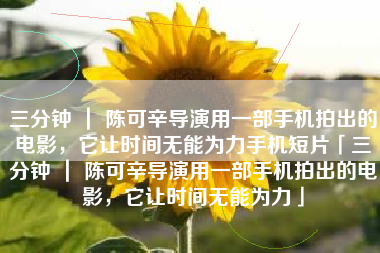 三分钟 ｜ 陈可辛导演用一部手机拍出的电影，它让时间无能为力手机短片「三分钟 ｜ 陈可辛导演用一部手机拍出的电影，它让时间无能为力」
