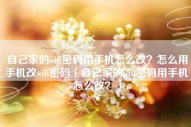 自己家的wifi密码用手机怎么改？怎么用手机改wifi密码「自己家的wifi密码用手机怎么改？」