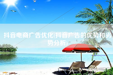 抖音电商广告优化(抖音广告的优势和劣势分析) 抖音电商广告优化(抖音广告的优势和劣势分析)