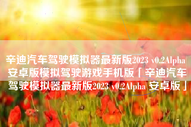 辛迪汽车驾驶模拟器最新版2023 v0.2Alpha 安卓版模拟驾驶游戏手机版「辛迪汽车驾驶模拟器最新版2023 v0.2Alpha 安卓版」 辛迪汽车驾驶模拟器最新版2023 v0.2Alpha 安卓版模拟驾驶游戏手机版「辛迪汽车驾驶模拟器最新版2023 v0.2Alpha 安卓版」