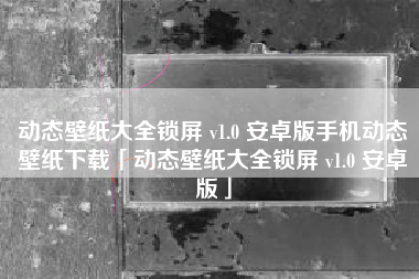 动态壁纸大全锁屏 v1.0 安卓版手机动态壁纸下载「动态壁纸大全锁屏 v1.0 安卓版」