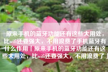 原来手机的蓝牙功能还有这些大用处，比wifi还要强大，不用浪费了手机蓝牙有什么作用「原来手机的蓝牙功能还有这些大用处，比wifi还要强大，不用浪费了」