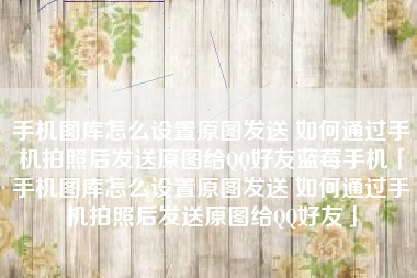 手机图库怎么设置原图发送 如何通过手机拍照后发送原图给QQ好友蓝莓手机「手机图库怎么设置原图发送 如何通过手机拍照后发送原图给QQ好友」 手机图库怎么设置原图发送 如何通过手机拍照后发送原图给QQ好友蓝莓手机「手机图库怎么设置原图发送 如何通过手机拍照后发送原图给QQ好友」