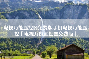 电视万能遥控器免费版手机电视万能遥控「电视万能遥控器免费版」