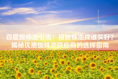 百度蜘蛛池引流:租蜘蛛池找谁买好?揭秘优质蜘蛛池供应商的选择指南 百度蜘蛛池引流:租蜘蛛池找谁买好?揭秘优质蜘蛛池供应商的选择指南