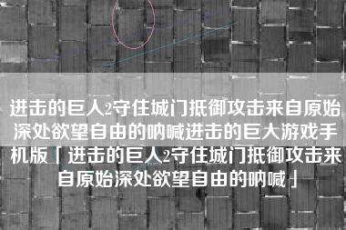进击的巨人2守住城门抵御攻击来自原始深处欲望自由的呐喊进击的巨人游戏手机版「进击的巨人2守住城门抵御攻击来自原始深处欲望自由的呐喊」