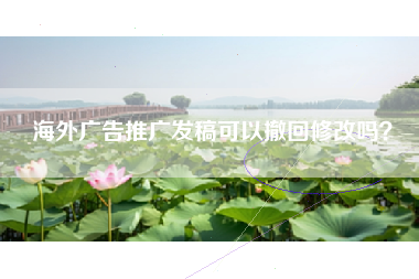 海外广告推广发稿可以撤回修改吗？