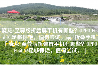 骁龙8至尊版折叠屏手机有哪些？OPPO Find N5足够惊艳，值得尝试。oppo折叠手机「骁龙8至尊版折叠屏手机有哪些？OPPO Find N5足够惊艳，值得尝试。」