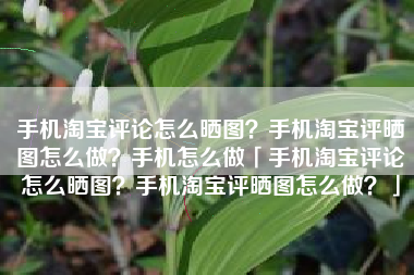 手机淘宝评论怎么晒图？手机淘宝评晒图怎么做？手机怎么做「手机淘宝评论怎么晒图？手机淘宝评晒图怎么做？」