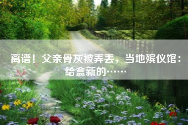 离谱！父亲骨灰被弄丢，当地殡仪馆：给盒新的……