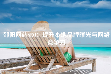 邵阳网站SEO：提升本地品牌曝光与网络竞争力
