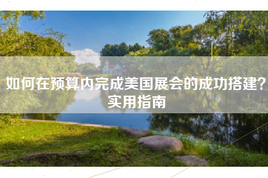 如何在预算内完成美国展会的成功搭建？实用指南