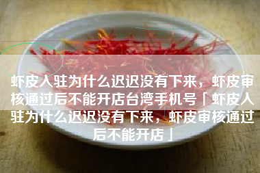 虾皮入驻为什么迟迟没有下来，虾皮审核通过后不能开店台湾手机号「虾皮入驻为什么迟迟没有下来，虾皮审核通过后不能开店」