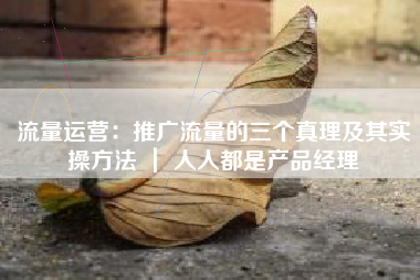 流量运营：推广流量的三个真理及其实操方法 ｜ 人人都是产品经理
