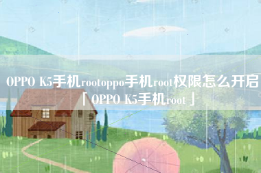 OPPO K5手机rootoppo手机root权限怎么开启「OPPO K5手机root」